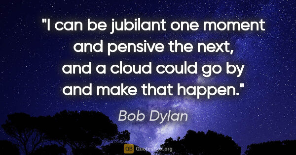 Bob Dylan quote: "I can be jubilant one moment and pensive the next, and a cloud..."