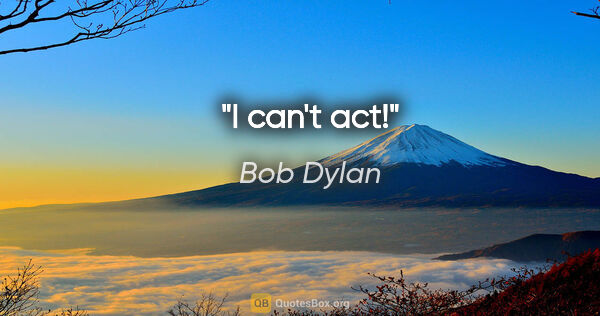 Bob Dylan quote: "I can't act!"