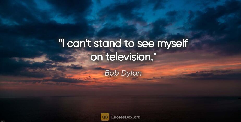Bob Dylan quote: "I can't stand to see myself on television."