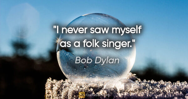 Bob Dylan quote: "I never saw myself as a folk singer."