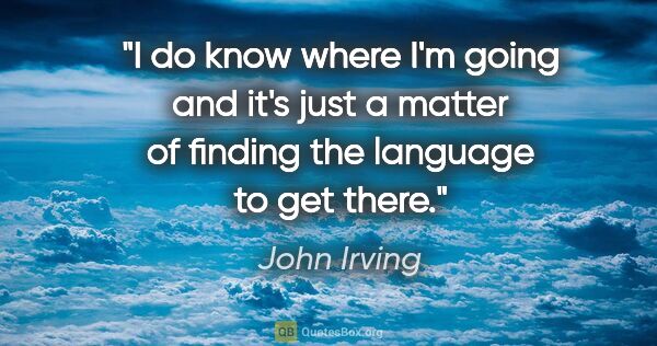 John Irving quote: "I do know where I'm going and it's just a matter of finding..."