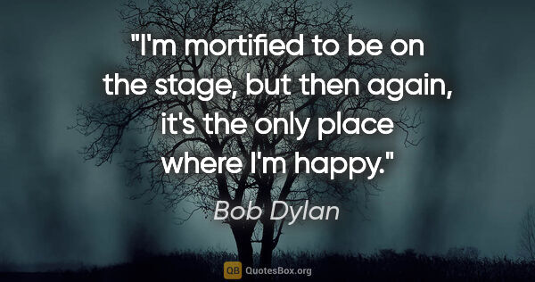 Bob Dylan quote: "I'm mortified to be on the stage, but then again, it's the..."