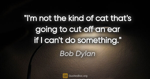 Bob Dylan quote: "I'm not the kind of cat that's going to cut off an ear if I..."