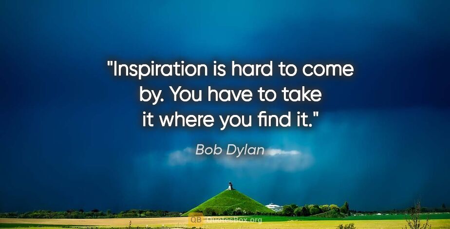 Bob Dylan quote: "Inspiration is hard to come by. You have to take it where you..."