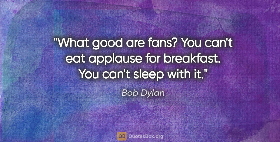 Bob Dylan quote: "What good are fans? You can't eat applause for breakfast. You..."