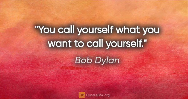 Bob Dylan quote: "You call yourself what you want to call yourself."