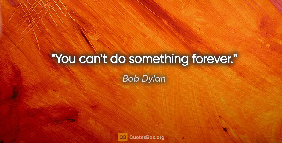 Bob Dylan quote: "You can't do something forever."
