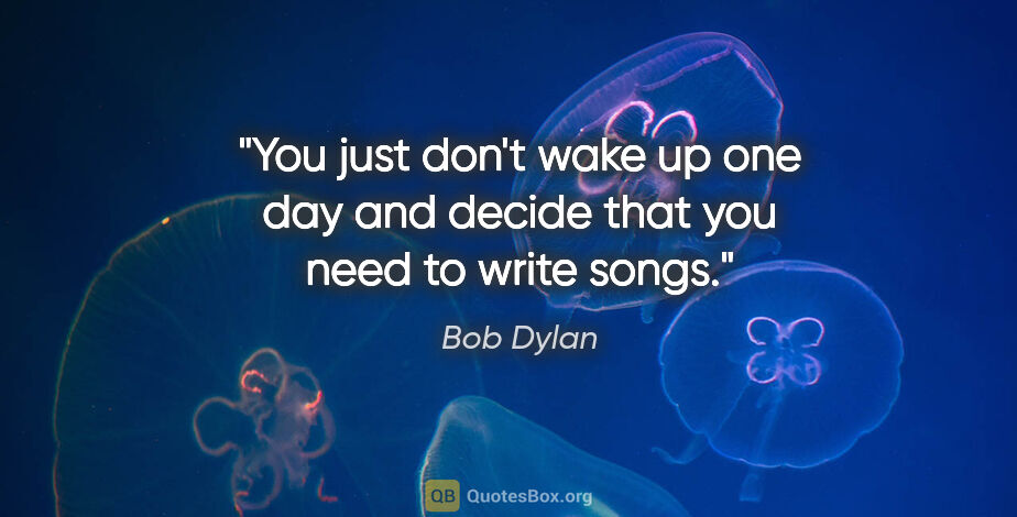 Bob Dylan quote: "You just don't wake up one day and decide that you need to..."