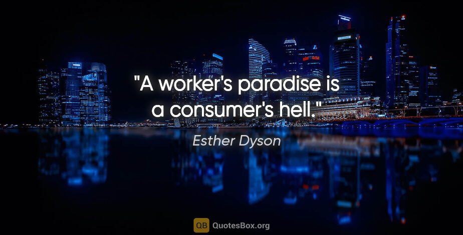 Esther Dyson quote: "A worker's paradise is a consumer's hell."