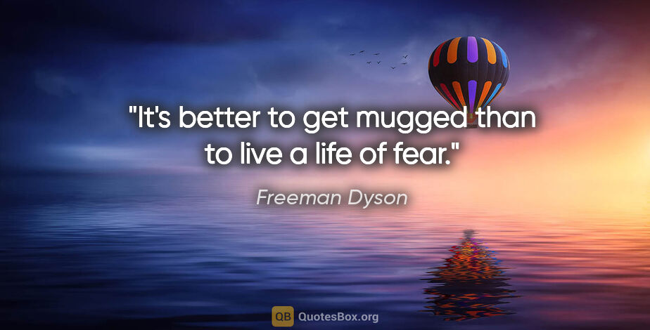 Freeman Dyson quote: "It's better to get mugged than to live a life of fear."