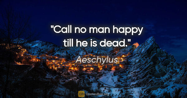 Aeschylus quote: "Call no man happy till he is dead."