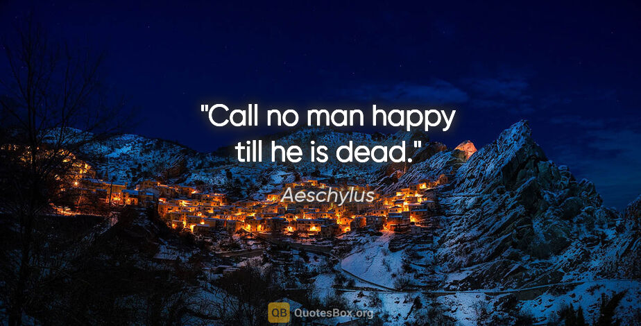 Aeschylus quote: "Call no man happy till he is dead."