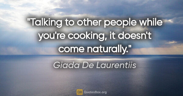 Giada De Laurentiis quote: "Talking to other people while you're cooking, it doesn't come..."