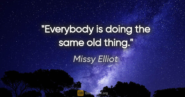 Missy Elliot quote: "Everybody is doing the same old thing."
