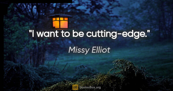 Missy Elliot quote: "I want to be cutting-edge."