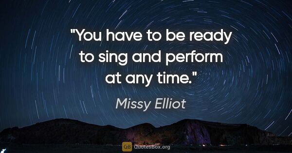 Missy Elliot quote: "You have to be ready to sing and perform at any time."