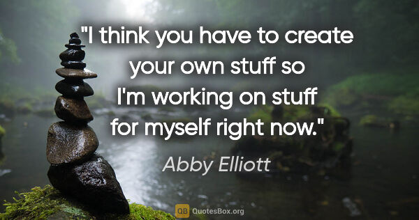 Abby Elliott quote: "I think you have to create your own stuff so I'm working on..."