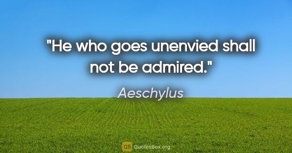 Aeschylus quote: "He who goes unenvied shall not be admired."