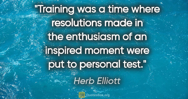 Herb Elliott quote: "Training was a time where resolutions made in the enthusiasm..."