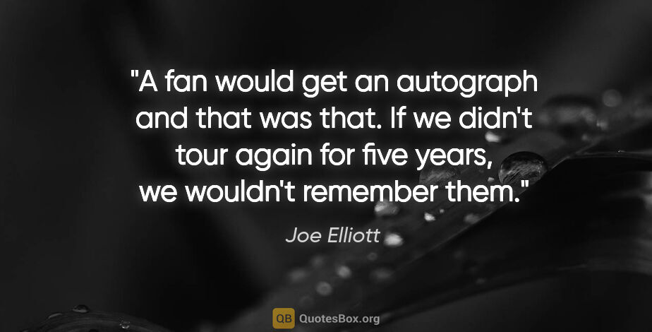 Joe Elliott quote: "A fan would get an autograph and that was that. If we didn't..."