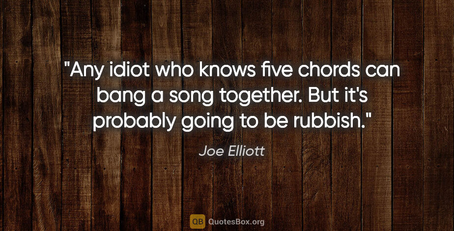 Joe Elliott quote: "Any idiot who knows five chords can bang a song together. But..."