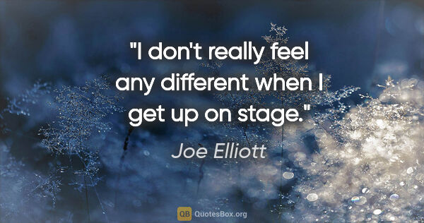 Joe Elliott quote: "I don't really feel any different when I get up on stage."