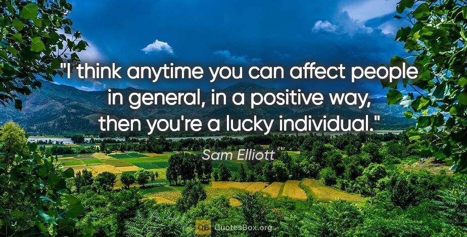 Sam Elliott quote: "I think anytime you can affect people in general, in a..."