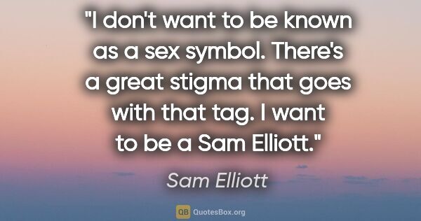 Sam Elliott quote: "I don't want to be known as a sex symbol. There's a great..."