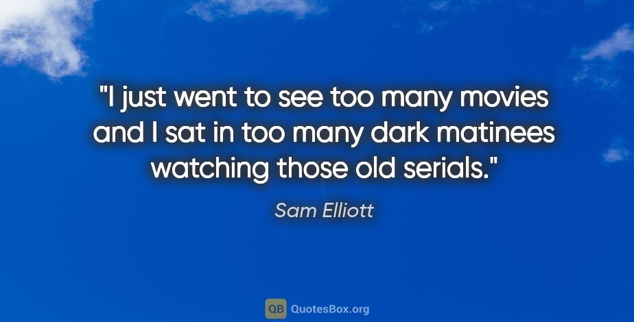 Sam Elliott quote: "I just went to see too many movies and I sat in too many dark..."