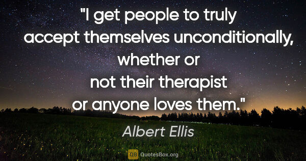 Albert Ellis quote: "I get people to truly accept themselves unconditionally,..."
