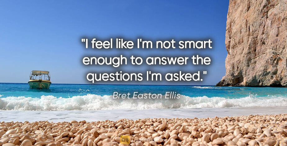Bret Easton Ellis quote: "I feel like I'm not smart enough to answer the questions I'm..."