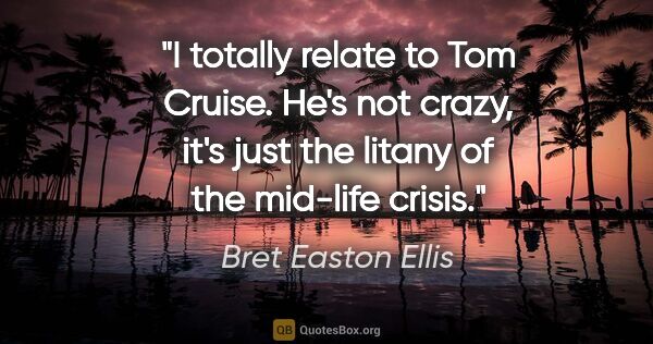 Bret Easton Ellis quote: "I totally relate to Tom Cruise. He's not crazy, it's just the..."