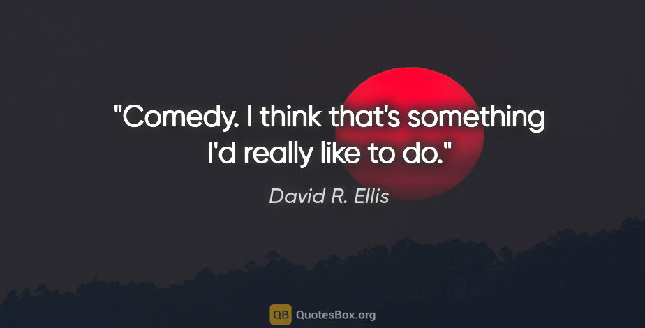 David R. Ellis quote: "Comedy. I think that's something I'd really like to do."