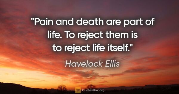 Havelock Ellis quote: "Pain and death are part of life. To reject them is to reject..."