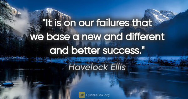 Havelock Ellis quote: "It is on our failures that we base a new and different and..."