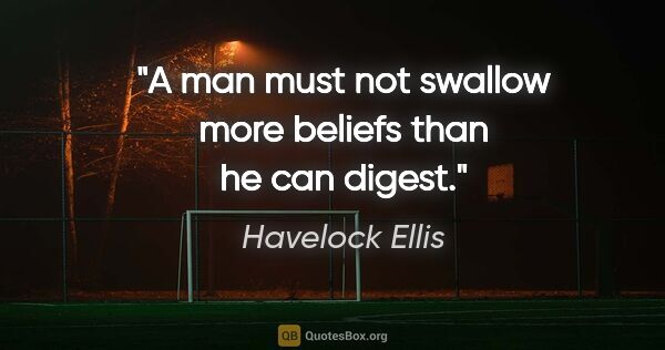 Havelock Ellis quote: "A man must not swallow more beliefs than he can digest."