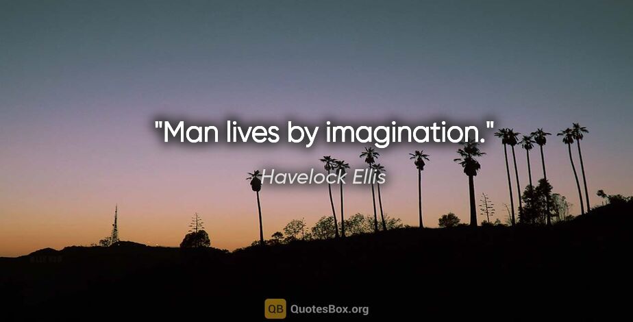 Havelock Ellis quote: "Man lives by imagination."