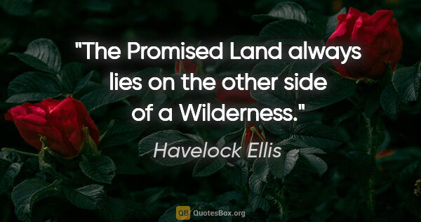 Havelock Ellis quote: "The Promised Land always lies on the other side of a Wilderness."