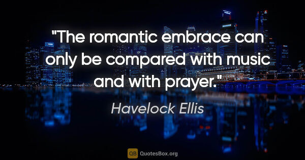 Havelock Ellis quote: "The romantic embrace can only be compared with music and with..."