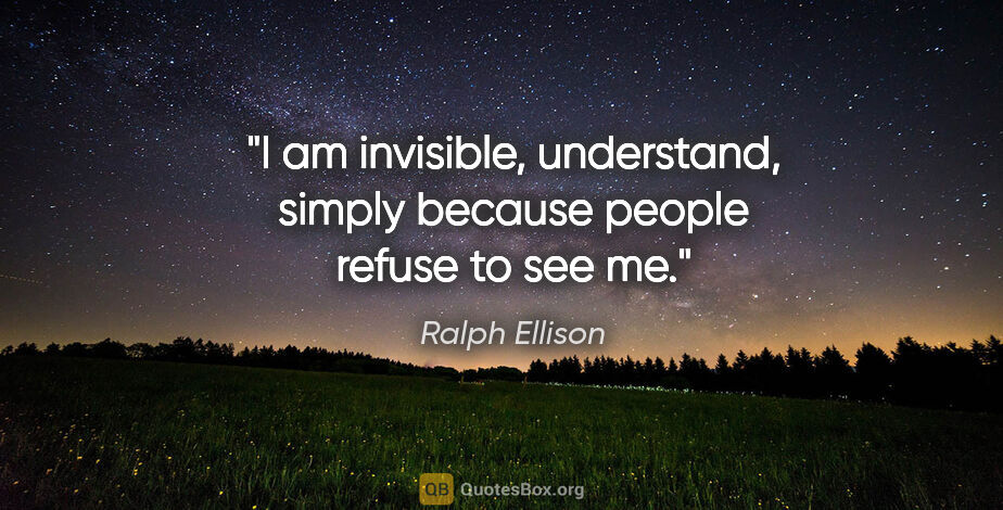 Ralph Ellison quote: "I am invisible, understand, simply because people refuse to..."