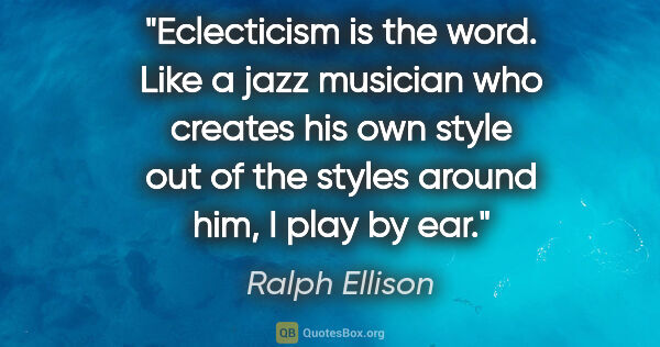 Ralph Ellison quote: "Eclecticism is the word. Like a jazz musician who creates his..."