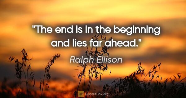 Ralph Ellison quote: "The end is in the beginning and lies far ahead."