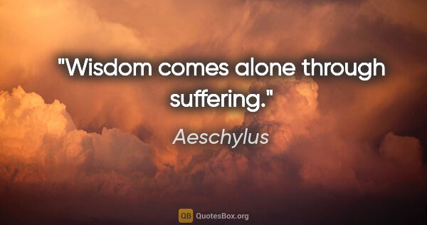 Aeschylus quote: "Wisdom comes alone through suffering."