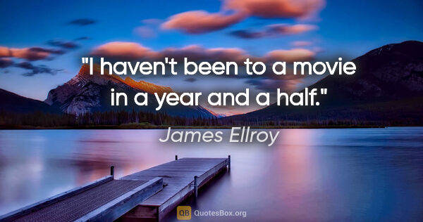 James Ellroy quote: "I haven't been to a movie in a year and a half."
