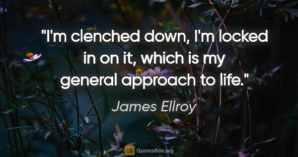 James Ellroy quote: "I'm clenched down, I'm locked in on it, which is my general..."