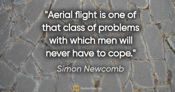 Simon Newcomb quote: "Aerial flight is one of that class of problems with which men..."