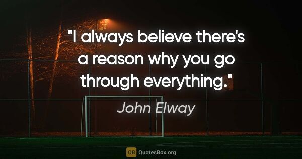 John Elway quote: "I always believe there's a reason why you go through everything."