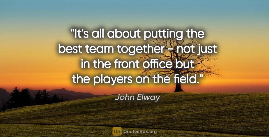 John Elway quote: "It's all about putting the best team together - not just in..."