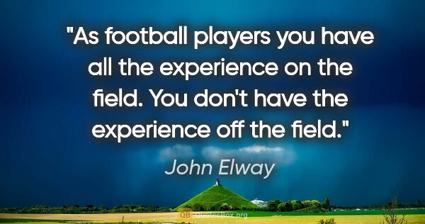 John Elway quote: "As football players you have all the experience on the field...."