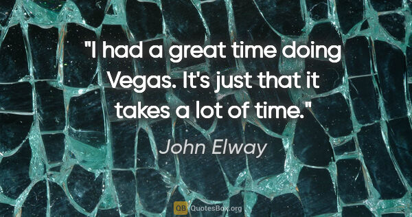 John Elway quote: "I had a great time doing Vegas. It's just that it takes a lot..."